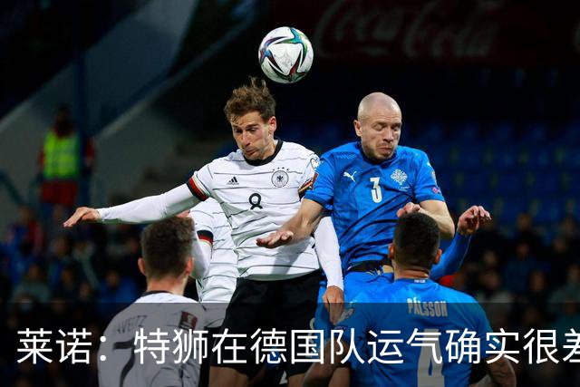 莱诺：特狮在德国队运气确实很差 乌尔比希是诺伊尔的热门接班人